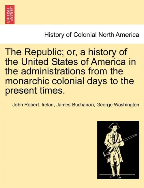 The Republic; or, a history of the United States of America in the administrations from the monarchic colonial days to the present times. by John Robert Irelan, James Buchanan, George Washington