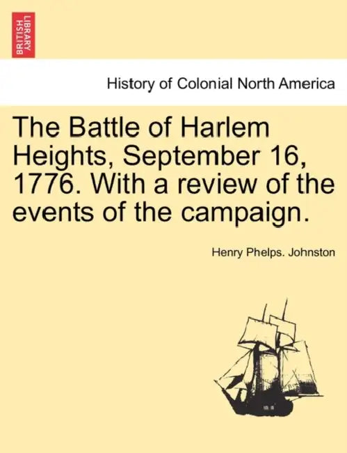 The Battle of Harlem Heights, September 16, 1776. with a Review of the Events of the Campaign. by Henry Phelps Johnston