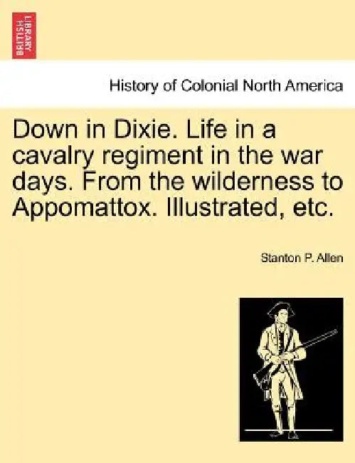 Down in Dixie. Life in a cavalry regiment in the war days. From the wilderness to Appomattox. Illustrated, etc. by Stanton P. Allen