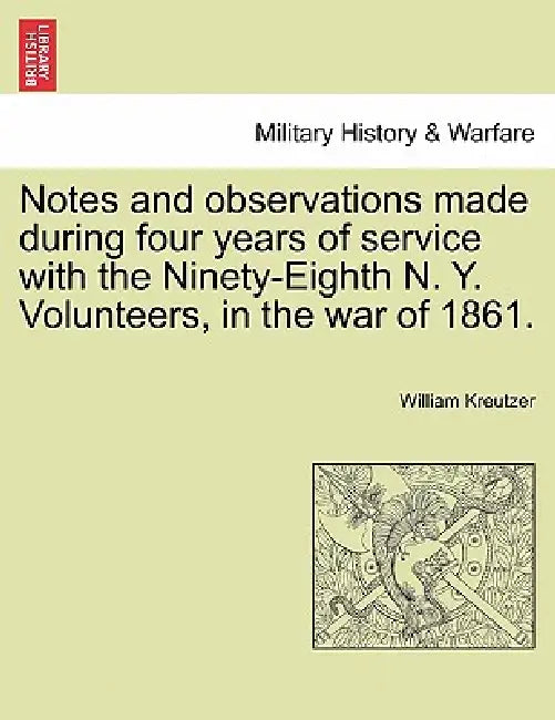Notes and Observations Made During Four Years of Service with the Ninety-Eighth N. Y. Volunteers, in the War of 1861. by William Kreutzer