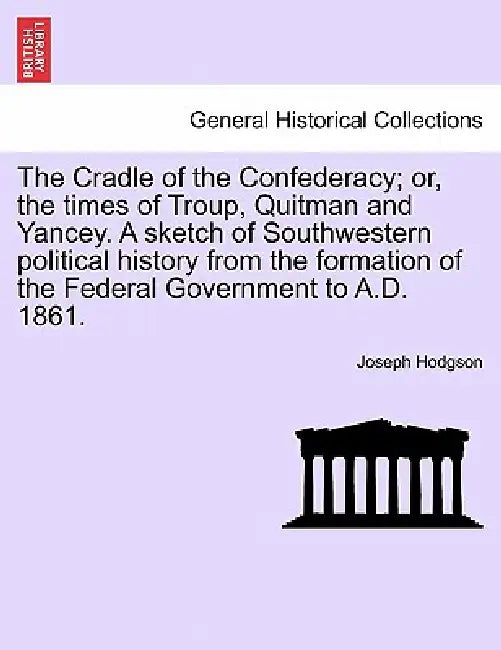The Cradle of the Confederacy; or, the times of Troup, Quitman and Yancey. A sketch of Southwestern political history from the formation of the Federa by Joseph Hodgson