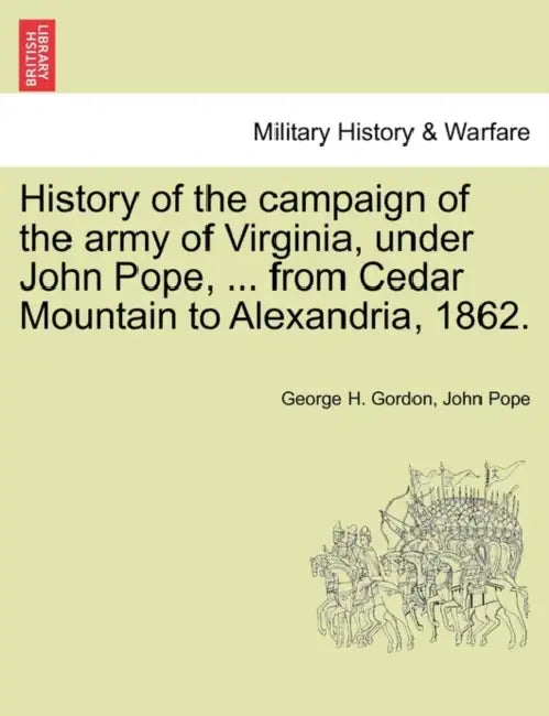 History of the campaign of the army of Virginia, under John Pope, ... from Cedar Mountain to Alexandria, 1862. by George H. Gordon, John Pope