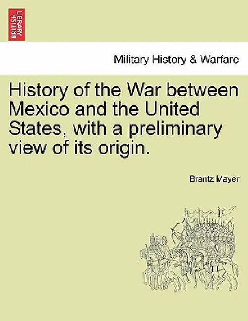 History of the War Between Mexico and the United States, with a Preliminary View of Its Origin. by Brantz Mayer