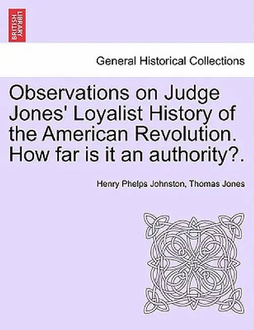 Observations on Judge Jones' Loyalist History of the American Revolution. How Far Is It an Authority?. by Henry Phelps Johnston