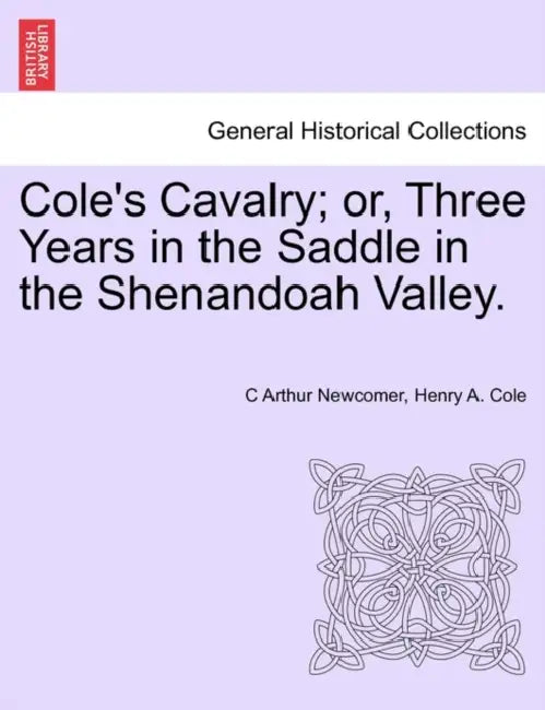Cole's Cavalry; Or, Three Years in the Saddle in the Shenandoah Valley. by C. Arthur Newcomer, Henry A. Cole