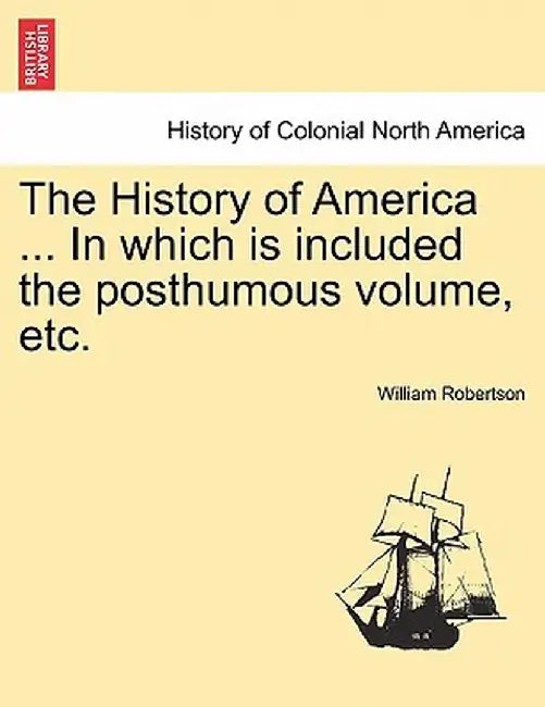 The History of America ... in Which Is Included the Posthumous Volume, Etc. Vol. II by William Robertson