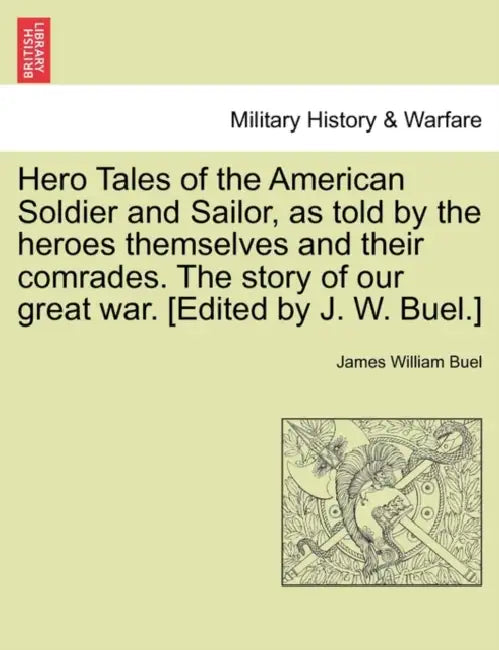 Hero Tales of the American Soldier and Sailor, as told by the heroes themselves and their comrades. The story of our great war. [Edited by J. W. Buel. by James William Buel