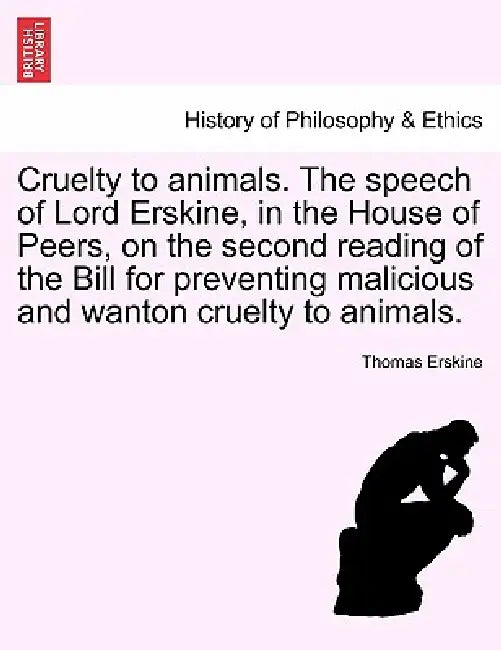 Cruelty to Animals. the Speech of Lord Erskine, in the House of Peers, on the Second Reading of the Bill for Preventing Malicious and Wanton Cruelty t by Thomas Erskine
