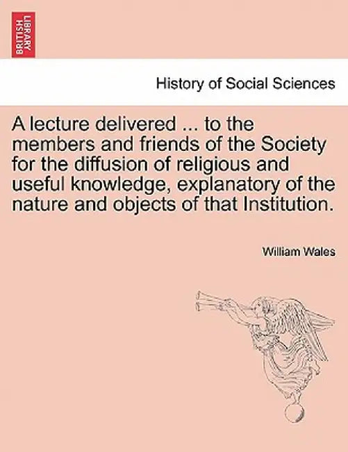 A Lecture Delivered ... to the Members and Friends of the Society for the Diffusion of Religious and Useful Knowledge, Explanatory of the Nature and O by William Wales