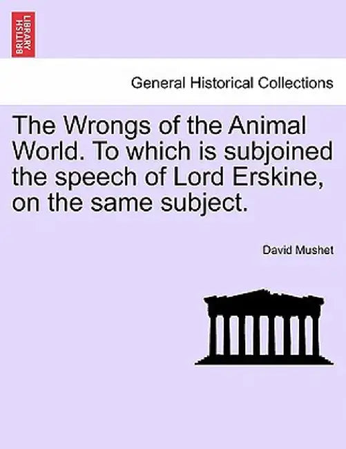 The Wrongs of the Animal World. to Which Is Subjoined the Speech of Lord Erskine, on the Same Subject. by David Mushet