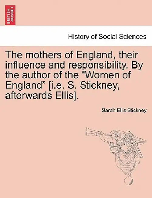 The Mothers of England, Their Influence and Responsibility. by the Author of the Women of England [i.E. S. Stickney, Afterwards Ellis]. by Sarah Ellis Stickney