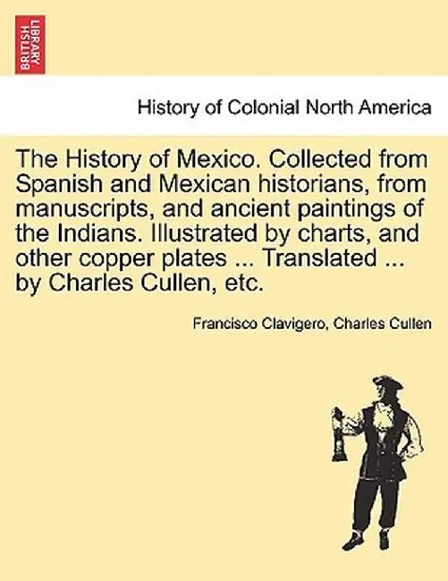 The History of Mexico. Collected from Spanish and Mexican Historians, from Manuscripts, and Ancient Paintings of the Indians. Illustrated by Charts, a by Francisco Clavigero