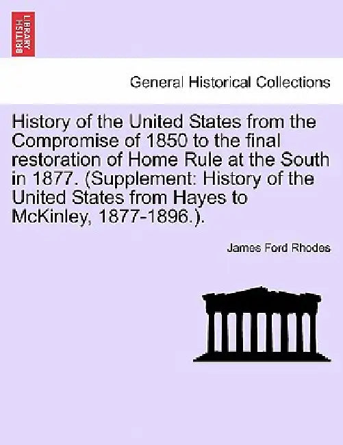 History of the United States from the Compromise of 1850 to the final restoration of Home Rule at the South in 1877. (Supplement: History of the Unite by James Ford Rhodes