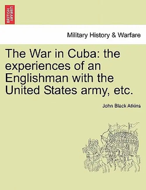The War in Cuba: The Experiences of an Englishman with the United States Army, Etc. by John Black Atkins