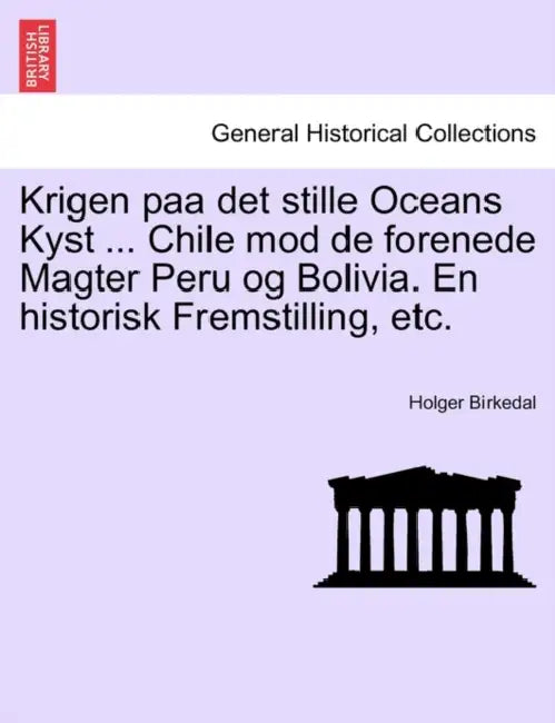 Krigen paa det stille Oceans Kyst ... Chile mod de forenede Magter Peru og Bolivia. En historisk Fremstilling, etc. by Holger Birkedal