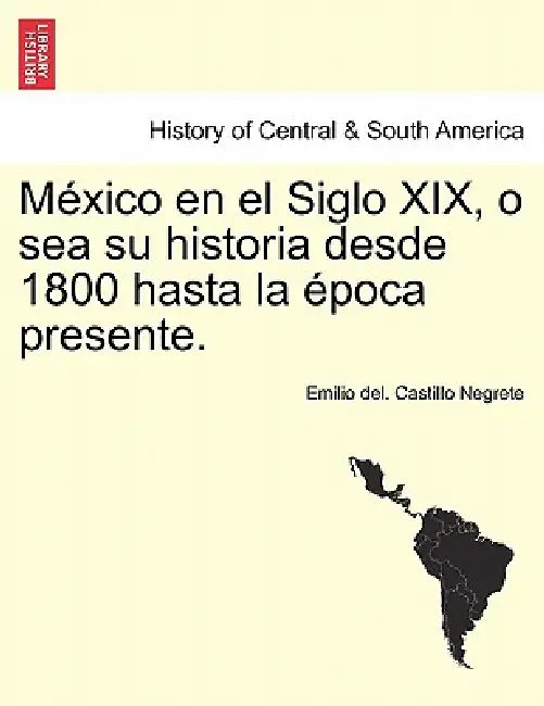 México en el Siglo XIX, o sea su historia desde 1800 hasta la época presente. by Emilio Del Castillo Negrete