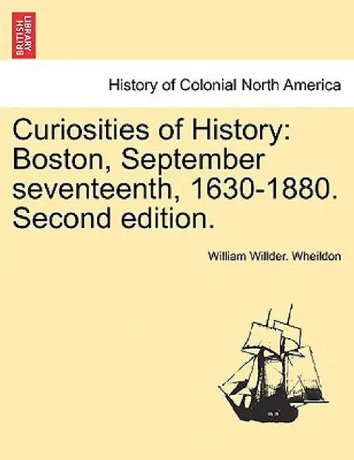 Curiosities of History: Boston, September Seventeenth, 1630-1880. Second Edition. by William Willder Wheildon