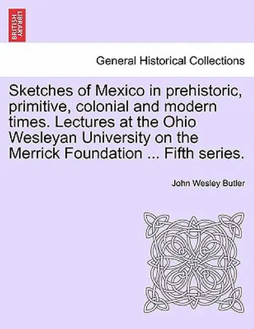 Sketches of Mexico in Prehistoric, Primitive, Colonial and Modern Times. Lectures at the Ohio Wesleyan University on the Merrick Foundation ... Fifth by John Wesley Butler