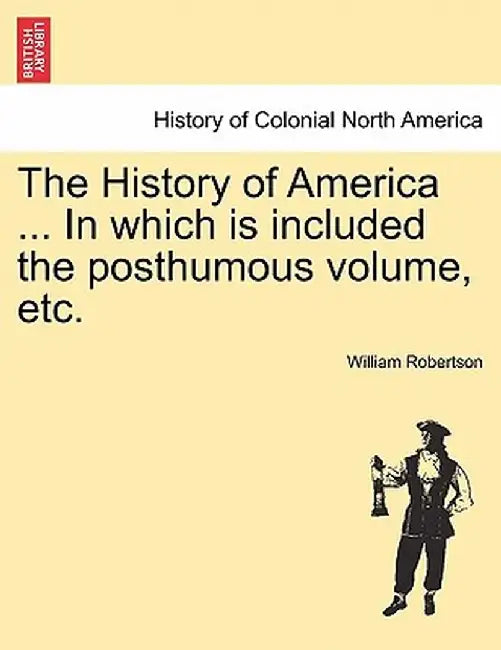 The History of America ... in Which Is Included the Posthumous Volume, Etc. by William Robertson