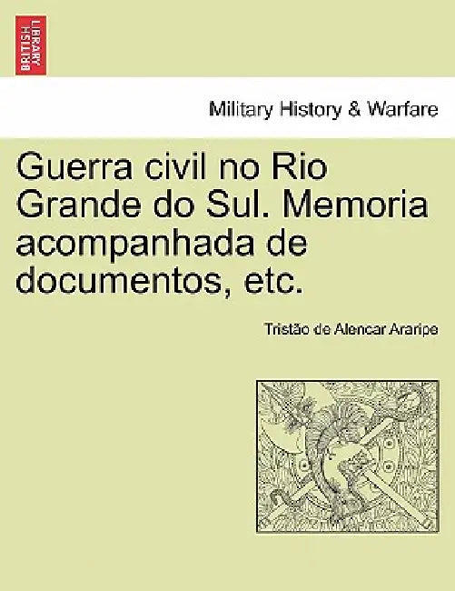 Guerra civil no Rio Grande do Sul. Memoria acompanhada de documentos, etc. by Tristao de Alencar Araripe