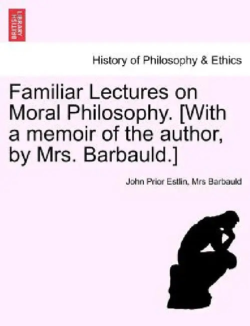 Familiar Lectures on Moral Philosophy. [With a memoir of the author, by Mrs. Barbauld.] by John Prior Estlin, Barbauld