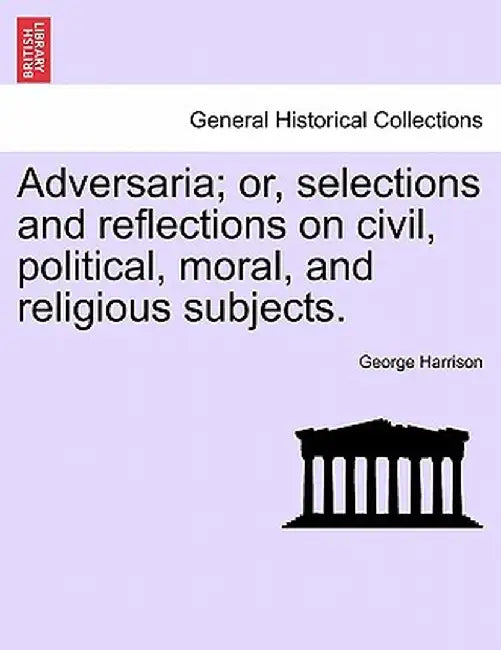 Adversaria; Or, Selections and Reflections on Civil, Political, Moral, and Religious Subjects. by George Harrison