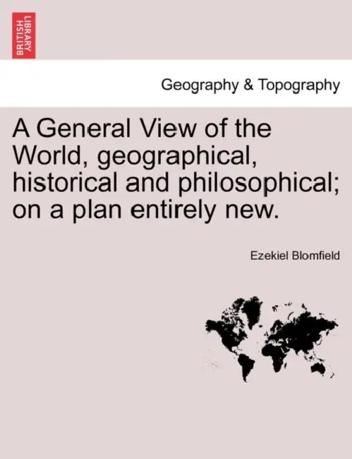 A General View of the World, geographical, historical and philosophical; on a plan entirely new. by Ezekiel Blomfield