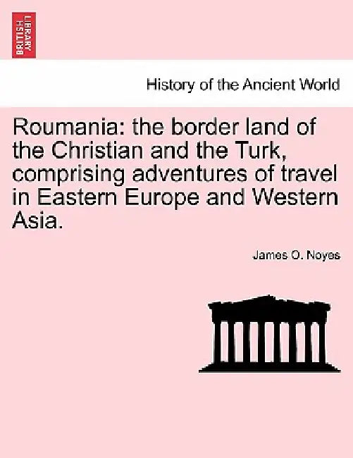 Roumania: the border land of the Christian and the Turk, comprising adventures of travel in Eastern Europe and Western Asia. by James O. Noyes