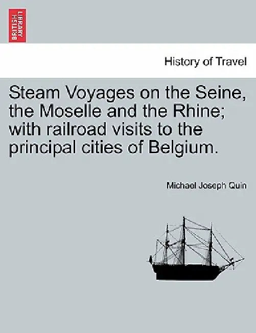 Steam Voyages on the Seine, the Moselle and the Rhine; with railroad visits to the principal cities of Belgium. by Michael Joseph Quin