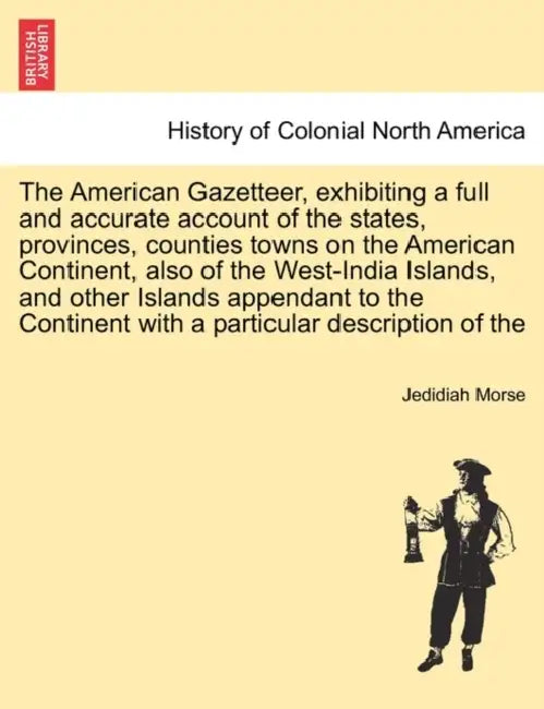 The American Gazetteer, exhibiting a full and accurate account of the states, provinces, counties towns on the American Continent, also of the West-In by Jedidiah Morse