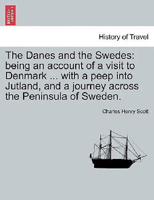 The Danes and the Swedes: Being an Account of a Visit to Denmark ... with a Peep Into Jutland, and a Journey Across the Peninsula of Sweden. by Charles Henry Scott