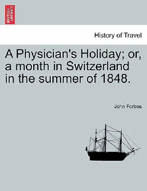 A Physician's Holiday; or, a month in Switzerland in the summer of 1848. by John Forbes