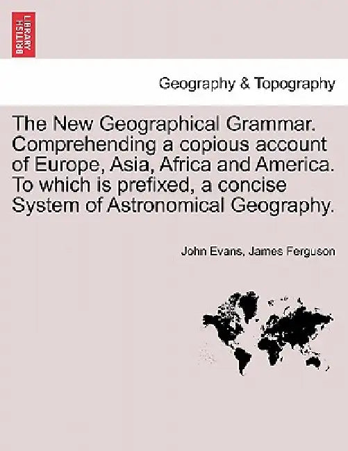 The New Geographical Grammar. Comprehending a copious account of Europe, Asia, Africa and America. To which is prefixed, a concise System of Astronomi by John Evans, James Ferguson