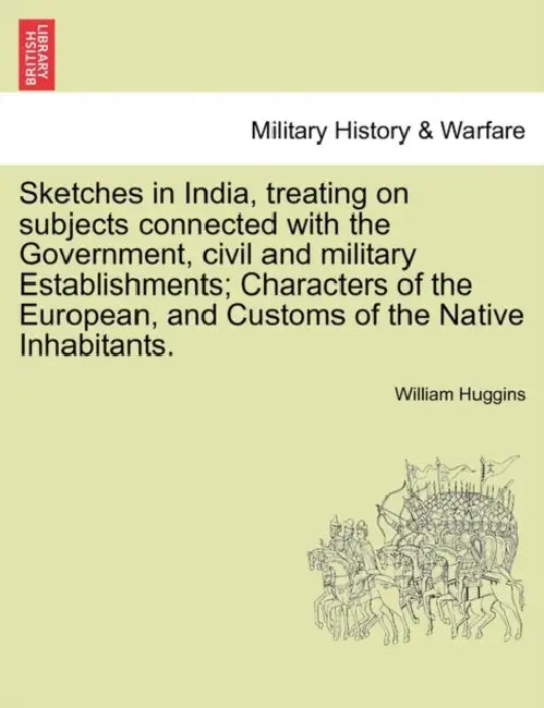 Sketches in India, Treating on Subjects Connected with the Government, Civil and Military Establishments; Characters of the European, and Customs of t by William Huggins