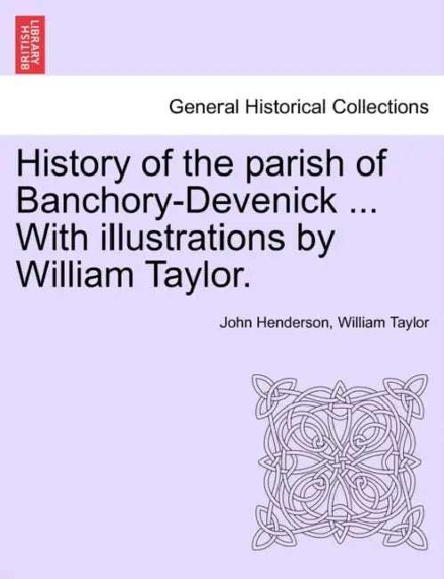 History of the Parish of Banchory-Devenick ... with Illustrations by William Taylor. by John Henderson, William Taylor
