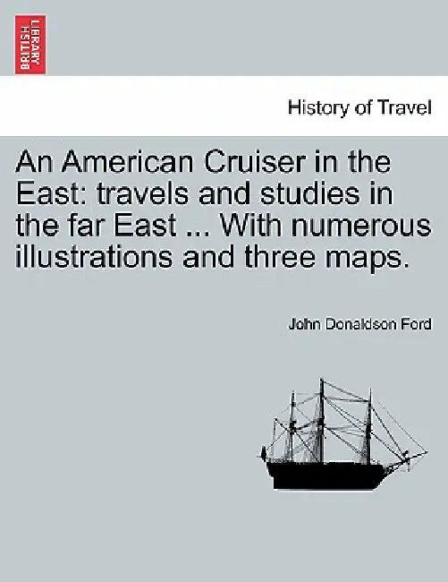 An American Cruiser in the East: Travels and Studies in the Far East ... with Numerous Illustrations and Three Maps. by John Donaldson Ford