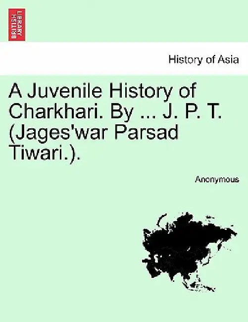 A Juvenile History of Charkhari. By ... J. P. T. (Jages'war Parsad Tiwari.). by Anonymous