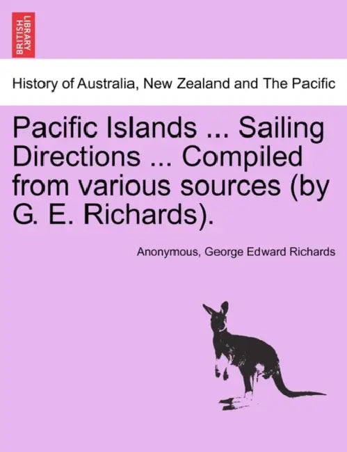 Pacific Islands ... Sailing Directions ... Compiled from Various Sources (by G. E. Richards). Vol I. by Anonymous, George Edward Richards