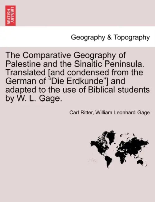 The Comparative Geography of Palestine and the Sinaitic Peninsula. Translated [and condensed from the German of "Die Erdkunde"] and adapted to the use by Carl Ritter, William Leonhard Gage