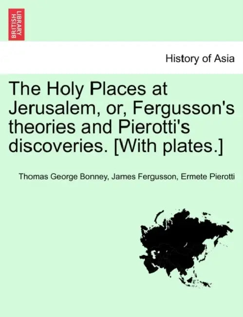 The Holy Places at Jerusalem, Or, Fergusson's Theories and Pierotti's Discoveries. [With Plates.] by Thomas George Bonney, James Fergusson, Ermete Pierotti