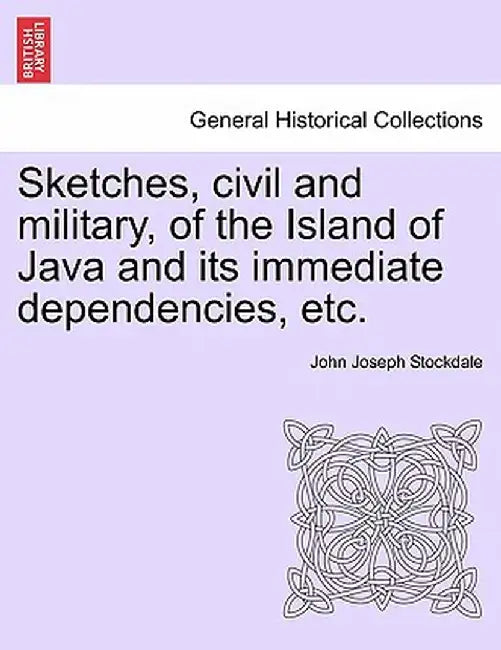 Sketches, Civil and Military, of the Island of Java and Its Immediate Dependencies, Etc. by John Joseph Stockdale