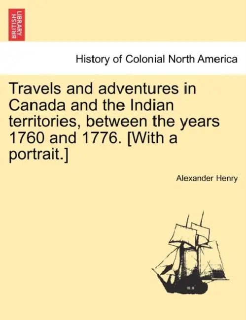 Travels and Adventures in Canada and the Indian Territories, Between the Years 1760 and 1776. [With a Portrait.] in Two Parts. by Alexander Henry
