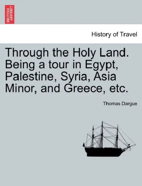 Through the Holy Land. Being a Tour in Egypt, Palestine, Syria, Asia Minor, and Greece, Etc. by Thomas Dargue