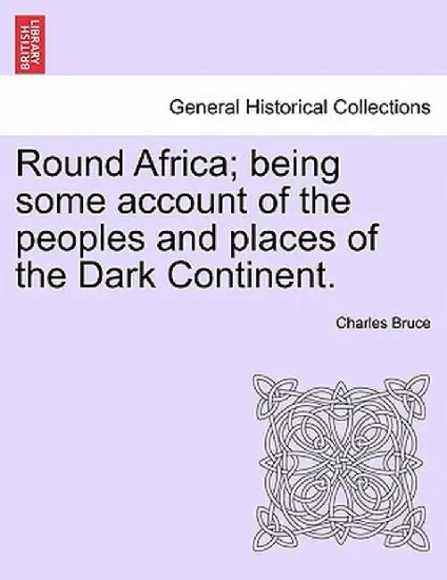 Round Africa; Being Some Account of the Peoples and Places of the Dark Continent. by Charles Bruce