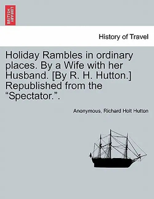Holiday Rambles in Ordinary Places. by a Wife with Her Husband. [By R. H. Hutton.] Republished from the "Spectator.." by Anonymous