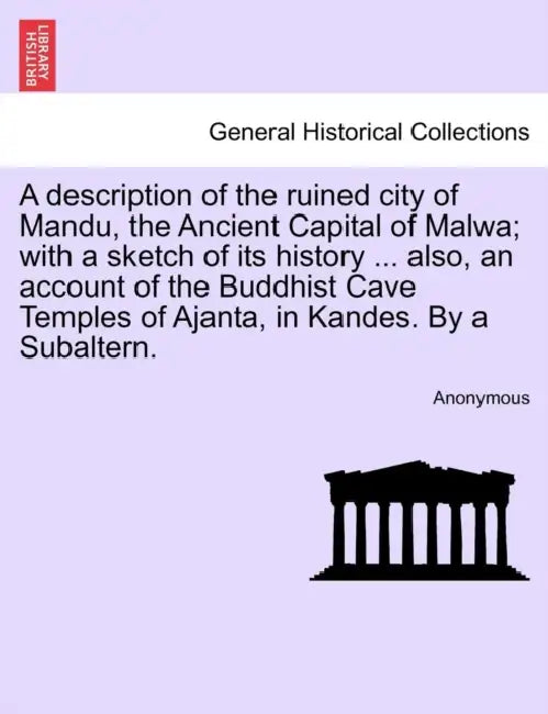 A Description of the Ruined City of Mandu, the Ancient Capital of Malwa; With a Sketch of Its History ... Also, an Account of the Buddhist Cave Temple by Anonymous