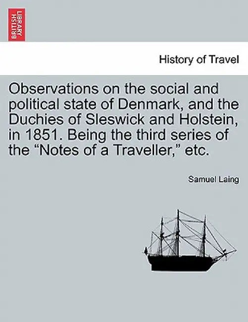 Observations on the Social and Political State of Denmark, and the Duchies of Sleswick and Holstein, in 1851. Being the Third Series of the "Notes of by Samuel Laing