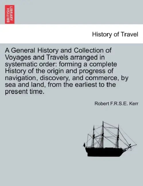 A General History and Collection of Voyages and Travels arranged in systematic order: forming a complete History of the origin and progress of navigat by Robert F. R. S. E. Kerr