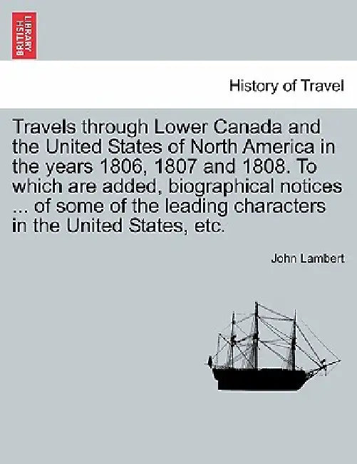 Travels Through Lower Canada and the United States of North America in the Years 1806, 1807 and 1808. to Which Are Added, Biographical Notices ... of by John Lambert