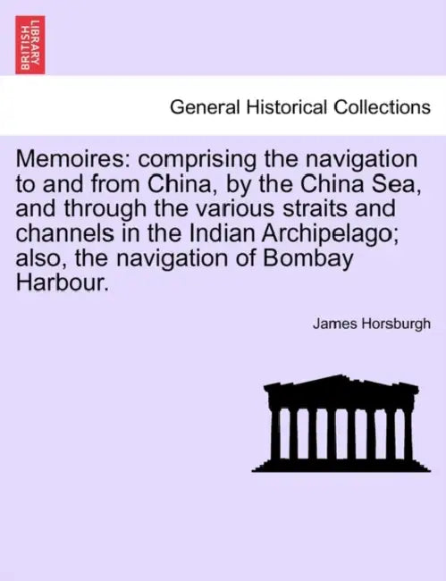 Memoires: Comprising the Navigation to and from China, by the China Sea, and Through the Various Straits and Channels in the Ind by James Horsburgh
